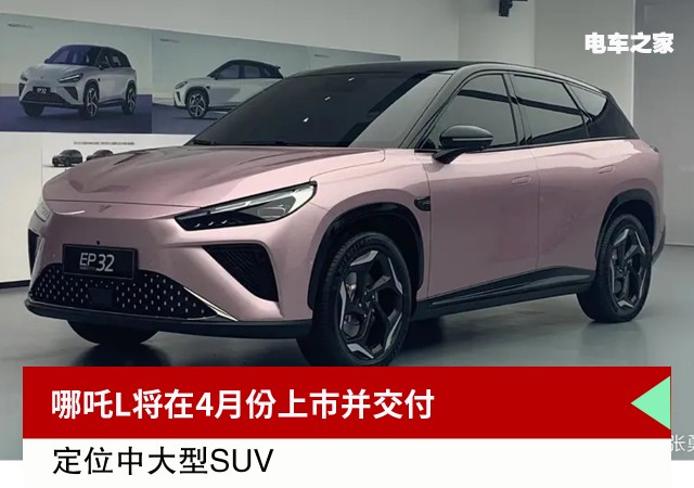 哪吒L将在4月份上市并交付 定位中大型SUV